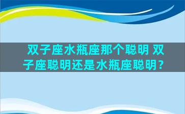 双子座水瓶座那个聪明 双子座聪明还是水瓶座聪明？